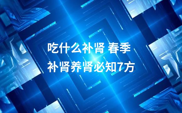 吃什么补肾 春季补肾养肾必知7方